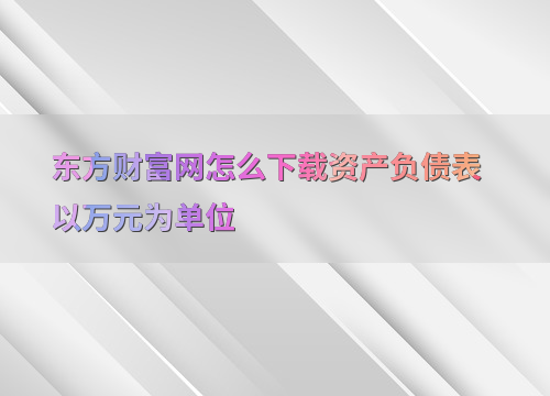 东方财富网下载资产负债表及转换为万元单位的方法与常见问题解答